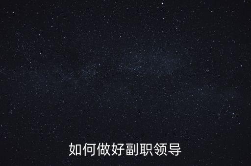 如何做好國(guó)稅副職領(lǐng)導(dǎo)，如何做好副職領(lǐng)導(dǎo)