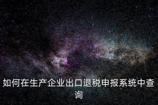 出口退稅金額如何查詢，如何在生產(chǎn)企業(yè)出口退稅申報系統(tǒng)中查詢
