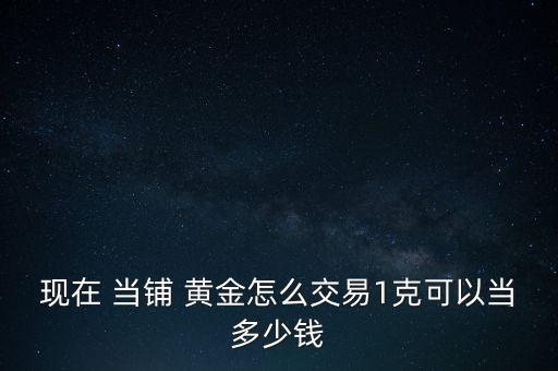 現在 當鋪 黃金怎么交易1克可以當多少錢