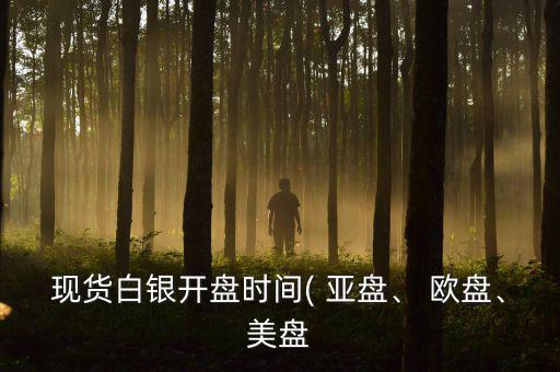 現(xiàn)貨白銀開盤時(shí)間( 亞盤、 歐盤、美盤