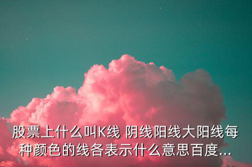 股票上什么叫K線(xiàn) 陰線(xiàn)陽(yáng)線(xiàn)大陽(yáng)線(xiàn)每種顏色的線(xiàn)各表示什么意思百度...