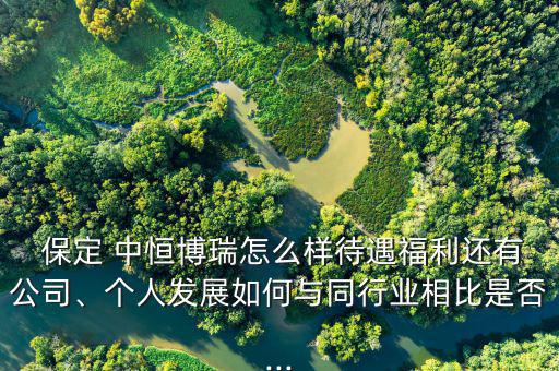  保定 中恒博瑞怎么樣待遇福利還有公司、個人發(fā)展如何與同行業(yè)相比是否...