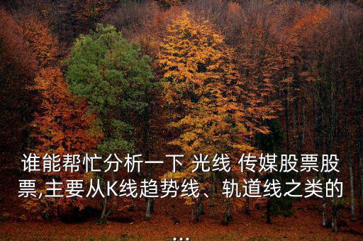 誰(shuí)能幫忙分析一下 光線 傳媒股票股票,主要從K線趨勢(shì)線、軌道線之類的...