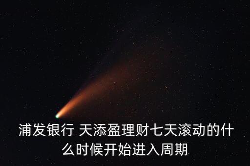  浦發(fā)銀行 天添盈理財七天滾動的什么時候開始進(jìn)入周期