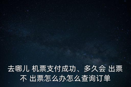 去哪兒 機(jī)票支付成功、多久會(huì) 出票不 出票怎么辦怎么查詢訂單