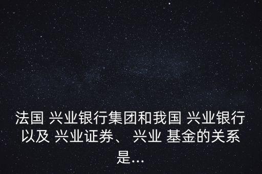 法國 興業(yè)銀行集團和我國 興業(yè)銀行以及 興業(yè)證券、 興業(yè) 基金的關(guān)系是...