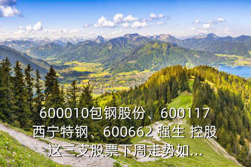 600010包鋼股份、600117西寧特鋼、600662 強(qiáng)生 控股這三支股票下周走勢(shì)如...