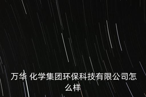  萬華 化學集團環(huán)?？萍加邢薰驹趺礃? class=
