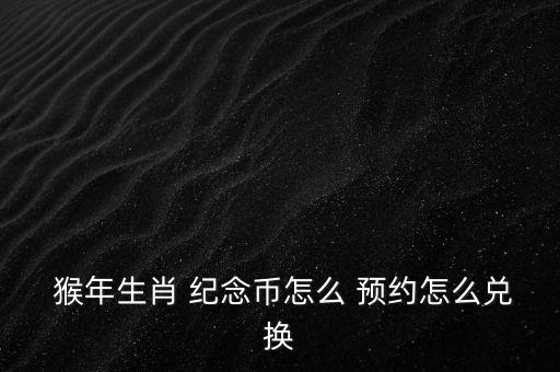  猴年生肖 紀念幣怎么 預約怎么兌換