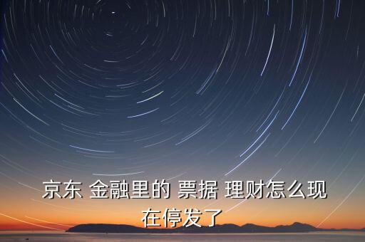  京東 金融里的 票據 理財怎么現在停發(fā)了