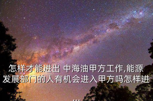 怎樣才能進(jìn)出 中海油甲方工作,能源發(fā)展部門的人有機會進(jìn)入甲方嗎怎樣進(jìn)...