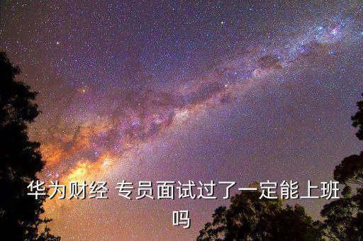華為財(cái)務(wù)專員怎么樣,華為面試通過(guò)后需要等兩周才能收到通知書(shū)