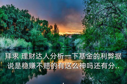 拜求 理財達人分析一下基金的利弊據說是穩(wěn)賺不賠的有這么神嗎還有分...