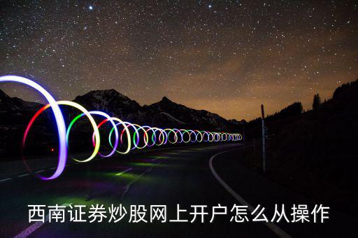 西南證券炒股網(wǎng)上開(kāi)戶(hù)怎么從操作