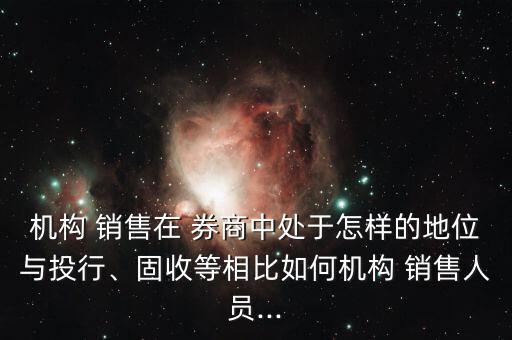 機構 銷售在 券商中處于怎樣的地位與投行、固收等相比如何機構 銷售人員...