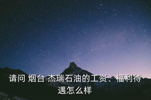 請問 煙臺 杰瑞石油的工資、福利待遇怎么樣