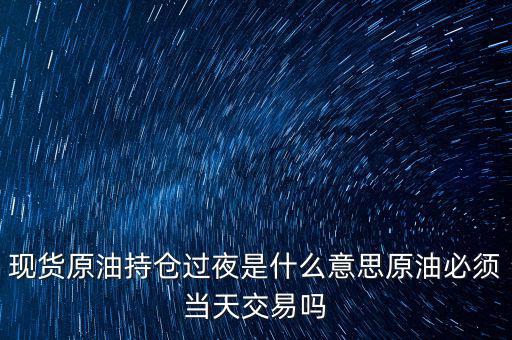 現貨原油持倉過夜是什么意思原油必須當天交易嗎