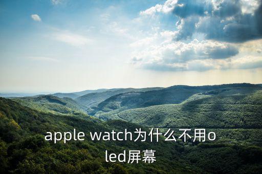 蘋果為什么不用oled，apple watch為什么不用oled屏幕