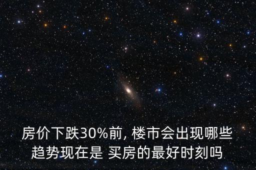 房價(jià)下跌30%前, 樓市會出現(xiàn)哪些趨勢現(xiàn)在是 買房的最好時刻嗎