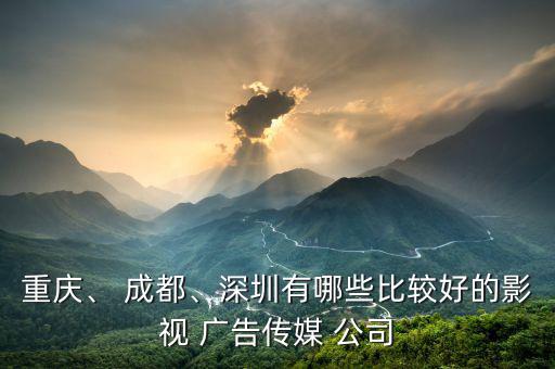 重慶、 成都、深圳有哪些比較好的影視 廣告?zhèn)髅?公司