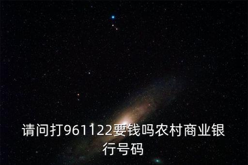 961122是什么電話，請(qǐng)問打961122要錢嗎農(nóng)村商業(yè)銀行號(hào)碼