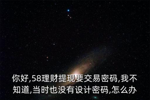 你好,58理財提現(xiàn)要交易密碼,我不知道,當時也沒有設(shè)計密碼,怎么辦