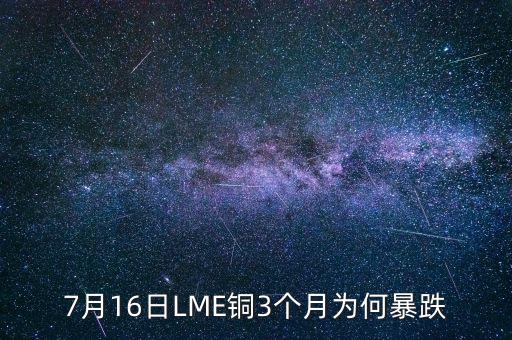 銅為什么大跌2015，7月16日LME銅3個月為何暴跌