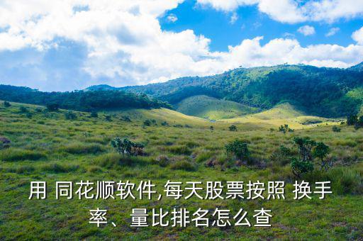 用 同花順軟件,每天股票按照 換手率、量比排名怎么查