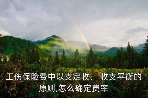 工傷保險(xiǎn)費(fèi)中以支定收、 收支平衡的原則,怎么確定費(fèi)率