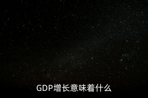真實(shí)gdp增加說(shuō)明了什么，當(dāng)GDP數(shù)值增高意味著什么