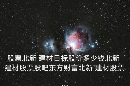 股票北新 建材目標(biāo)股價(jià)多少錢(qián)北新 建材股票股吧東方財(cái)富北新 建材股票...