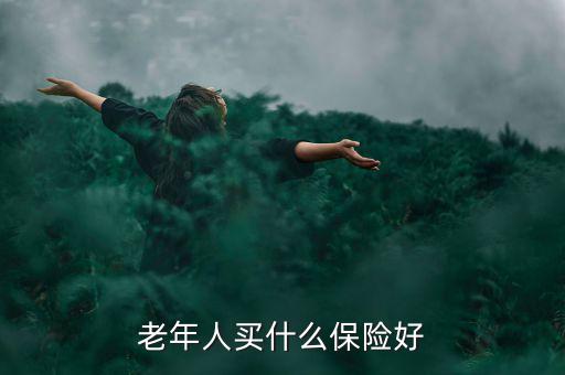 老年人買什么保險好，老年人買什么保險好