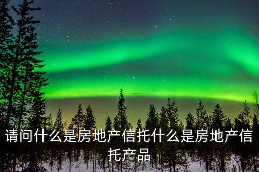 請(qǐng)問什么是房地產(chǎn)信托什么是房地產(chǎn)信托產(chǎn)品