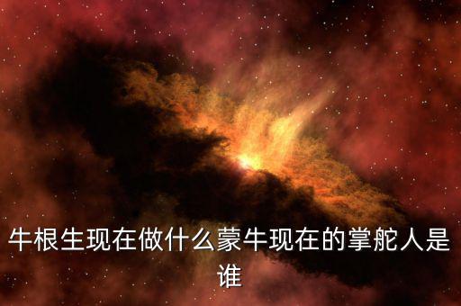 牛根生現(xiàn)在做什么蒙?，F(xiàn)在的掌舵人是誰(shuí)