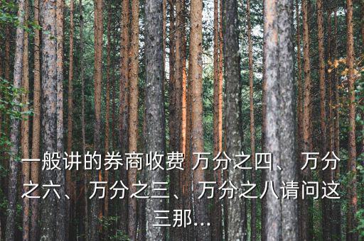 一般講的券商收費 萬分之四、 萬分之六、 萬分之三、 萬分之八請問這三那...