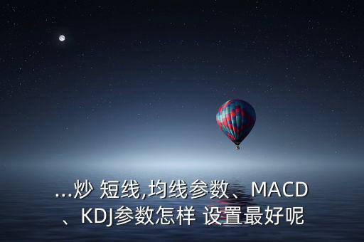 ...炒 短線,均線參數、MACD、KDJ參數怎樣 設置最好呢