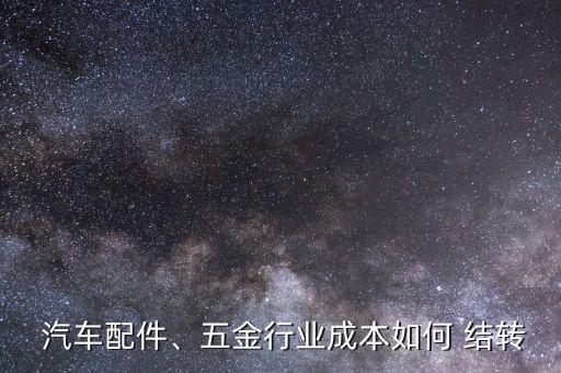  汽車配件、五金行業(yè)成本如何 結(jié)轉(zhuǎn)