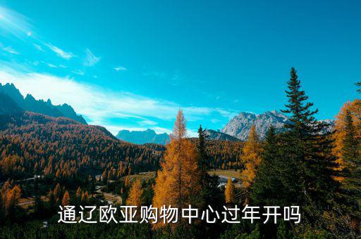 通遼歐亞什么時(shí)候開(kāi)業(yè)，通遼歐亞購(gòu)物中心過(guò)年開(kāi)嗎
