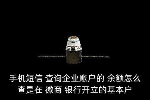 手機(jī)短信 查詢(xún)企業(yè)賬戶(hù)的 余額怎么查是在 徽商 銀行開(kāi)立的基本戶(hù)