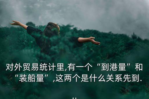 對外貿(mào)易統(tǒng)計(jì)里,有一個(gè)“到港量”和“裝船量”,這兩個(gè)是什么關(guān)系先到...
