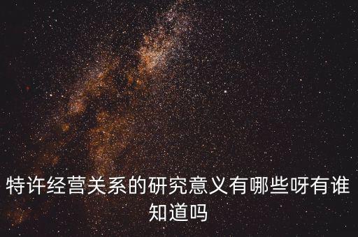 為什么政府要特許經(jīng)營，特許經(jīng)營關(guān)系的研究意義有哪些呀有誰知道嗎
