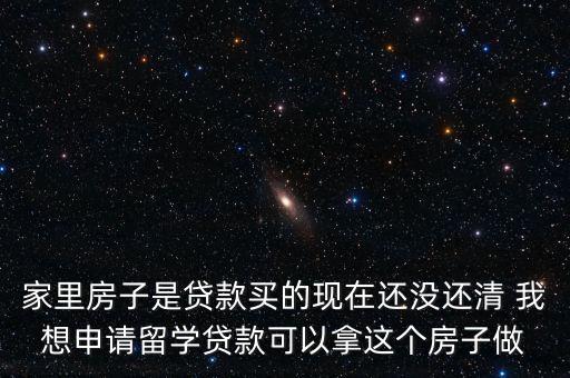 家里房子是貸款買(mǎi)的現(xiàn)在還沒(méi)還清 我想申請(qǐng)留學(xué)貸款可以拿這個(gè)房子做