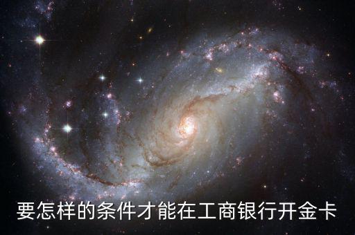 工商銀行辦金卡需要什么條件，在工商銀行辦理一張金卡需要什么條件