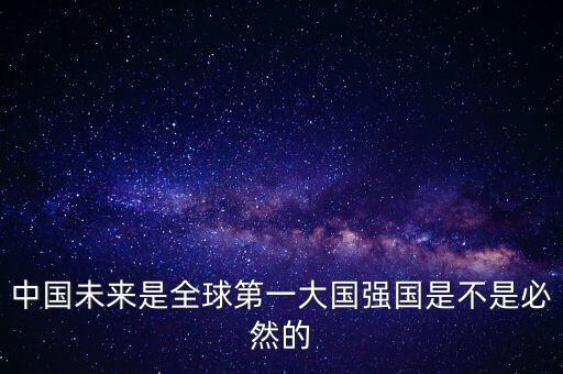 為什么未來(lái)第一大國(guó)是中國(guó)，中國(guó)未來(lái)是全球第一大國(guó)強(qiáng)國(guó)是不是必然的