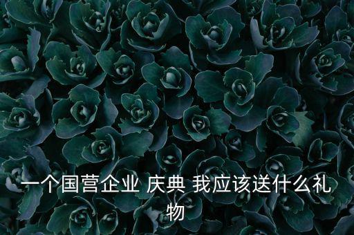 國企送禮什么，一個國營企業(yè) 慶典 我應(yīng)該送什么禮物