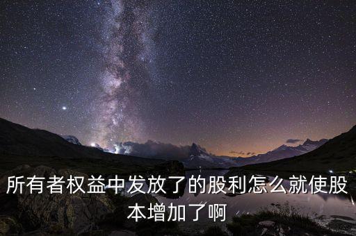 發(fā)行股票為什么股本增加，所有者權(quán)益中發(fā)放了的股利怎么就使股本增加了啊
