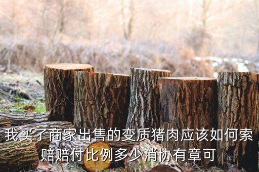 消協(xié)賠償按什么比例，我買了商家出售的變質(zhì)豬肉應(yīng)該如何索賠賠付比例多少消協(xié)有章可