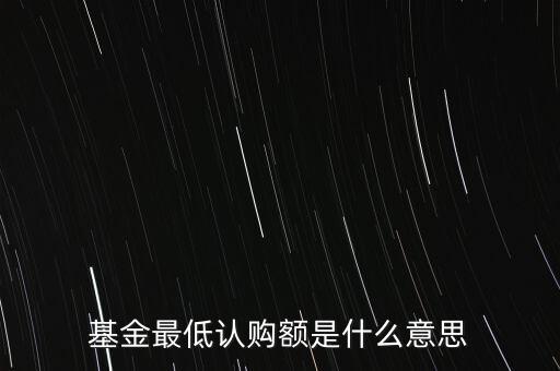 最低申購余額是什么意思，基金最低認(rèn)購額是什么意思