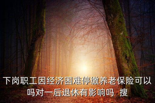 下崗職工因經濟困難停繳養(yǎng)老保險可以嗎對一后退休有影響嗎  搜