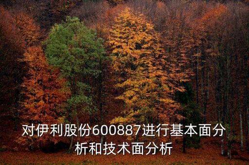 對伊利股份600887進行基本面分析和技術面分析